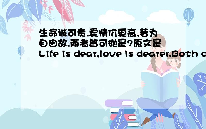 生命诚可贵,爱情价更高,若为自由故,两者皆可抛是?原文是Life is dear,love is dearer.Both can be given up for freedom.(生命可贵,爱情更可贵,两者皆可抛弃换取自由)是谁这么厉害翻译成现在这个样子的?鲁