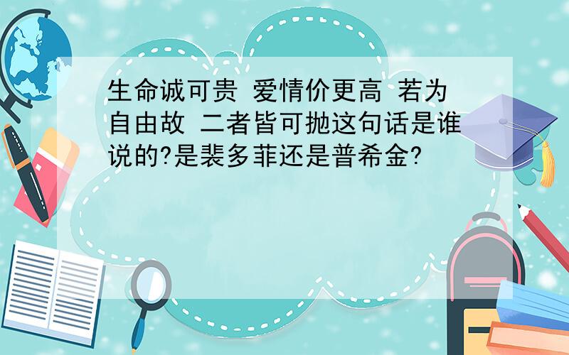 生命诚可贵 爱情价更高 若为自由故 二者皆可抛这句话是谁说的?是裴多菲还是普希金?