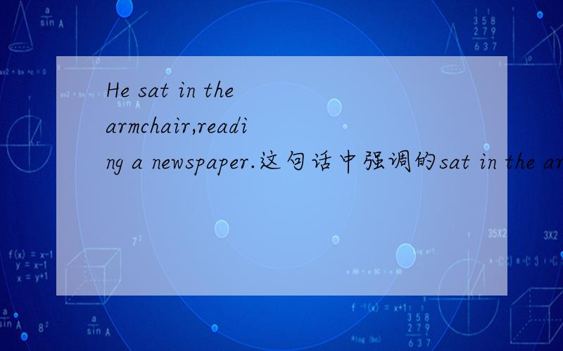 He sat in the armchair,reading a newspaper.这句话中强调的sat in the armchair,还是伴随状语reading a newspaper