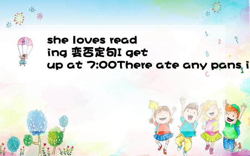 she loves reading 变否定句I get up at 7:00There ate any pans in my boxI often get presents on mme birthdayshelly's parents live in sichuanTony的爸爸的爸爸是我祖父MR.SMITH不喜欢读书