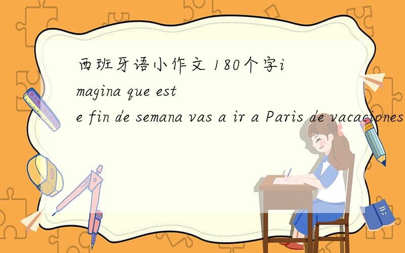 西班牙语小作文 180个字imagina que este fin de semana vas a ir a Paris de vacaciones.Que planes tienes,que vas a hacer y como vas a pasar estas vacaciones(想象,这个周末你要去巴黎度假.你有什么计划,你会做,以及如何花