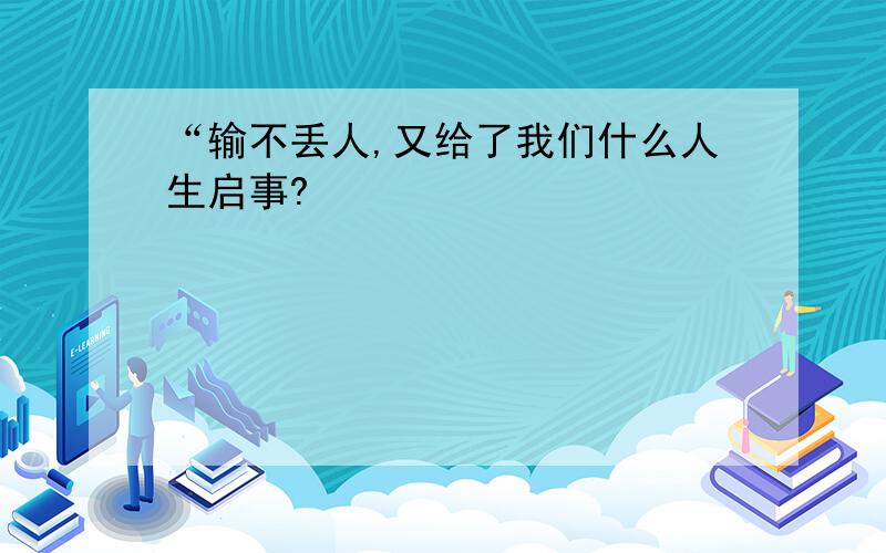 “输不丢人,又给了我们什么人生启事?