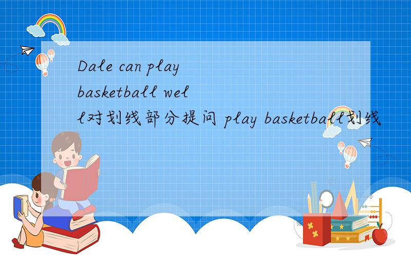 Dale can play basketball well对划线部分提问 play basketball划线