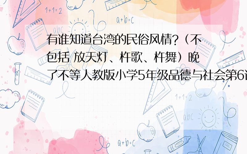 有谁知道台湾的民俗风情?（不包括 放天灯、杵歌、杵舞）晚了不等人教版小学5年级品德与社会第6课要的.不过继续提问.