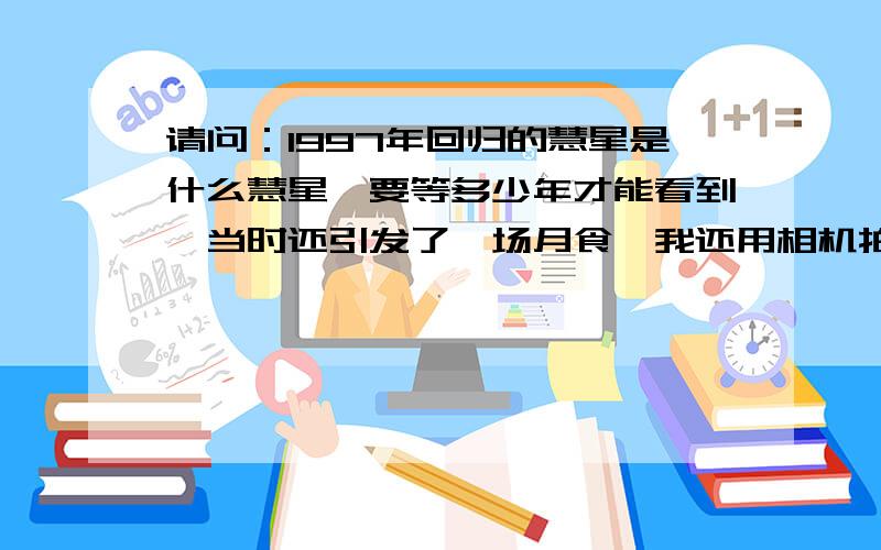 请问：1997年回归的慧星是什么慧星,要等多少年才能看到,当时还引发了一场月食,我还用相机拍了,可惜没有洗出来,相馆的人以为我的底片爆光了,丢了.我当时观测地点是：中国,广东,韶关.相