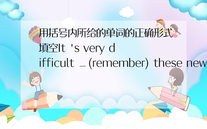 用括号内所给的单词的正确形式填空It 's very difficult _(remember) these new English words.