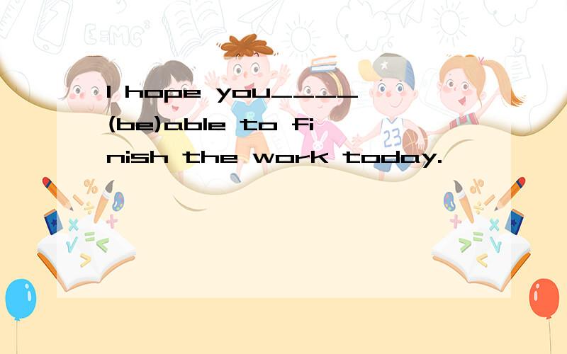 I hope you____(be)able to finish the work today.