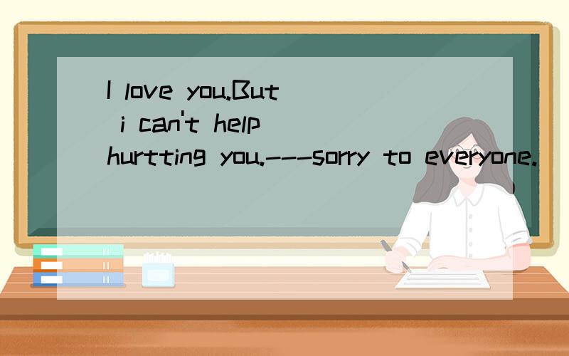 I love you.But i can't help hurtting you.---sorry to everyone.