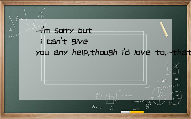 -i'm sorry but i can't give you any help,though i'd love to.-that's OK.__.A.It doesn't matter B.I don't care 选哪一个?为什么?但是应该怎样填