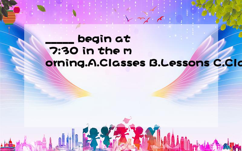 _____ begin at 7:30 in the morning.A.Classes B.Lessons C.Class D.School