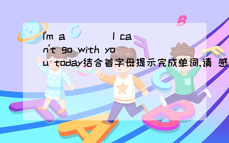 I'm a____ I can't go with you today结合首字母提示完成单词.请 感激不尽