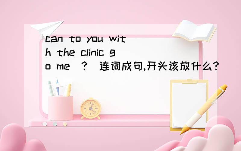 can to you with the clinic go me（?）连词成句,开头该放什么?