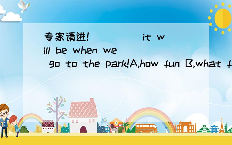 专家请进!_____it will be when we go to the park!A,how fun B,what fun请说明理由!呵呵，注意！fun既是名词又是形容词！