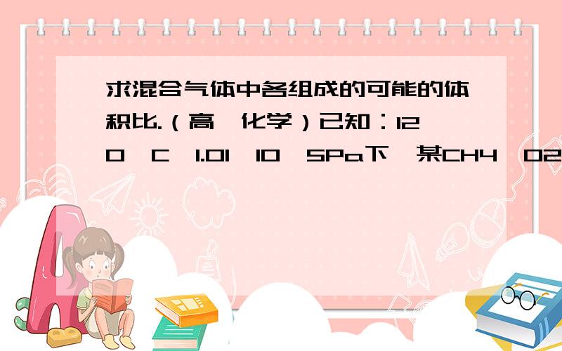 求混合气体中各组成的可能的体积比.（高一化学）已知：120°C,1.01×10^5Pa下,某CH4、O2、N2的混合气体的密度是相同条件下的H2的14倍,求混合气体中各组成的可能的体积比.