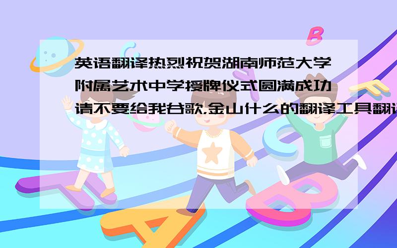 英语翻译热烈祝贺湖南师范大学附属艺术中学授牌仪式圆满成功请不要给我谷歌，金山什么的翻译工具翻译的 我拿给那学校英语老师看看 选谁的就给谁分吧