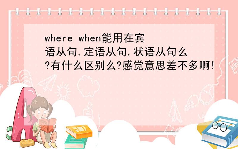 where when能用在宾语从句,定语从句,状语从句么?有什么区别么?感觉意思差不多啊!