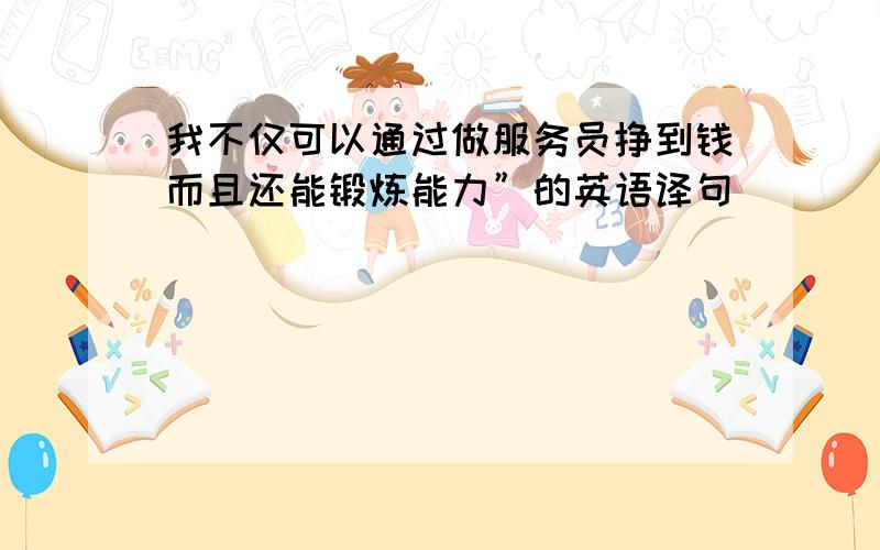 我不仅可以通过做服务员挣到钱而且还能锻炼能力”的英语译句