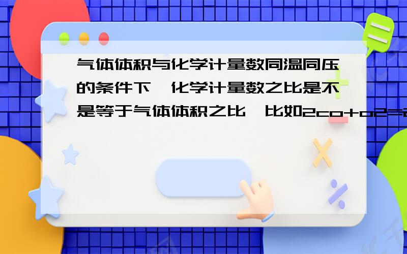 气体体积与化学计量数同温同压的条件下,化学计量数之比是不是等于气体体积之比,比如2co+o2=2co2