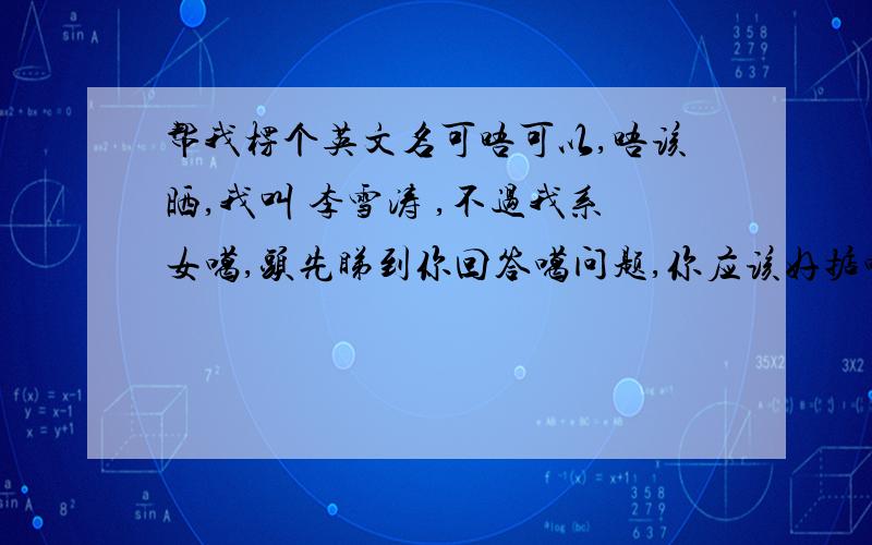 帮我楞个英文名可唔可以,唔该晒,我叫 李雪涛 ,不过我系女噶,头先睇到你回答噶问题,你应该好掂噶.真系麻烦晒你了,thank you~