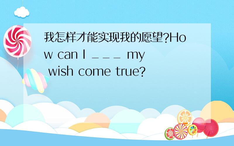 我怎样才能实现我的愿望?How can I ___ my wish come true?