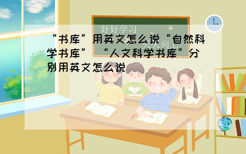 “书库”用英文怎么说“自然科学书库” “人文科学书库”分别用英文怎么说