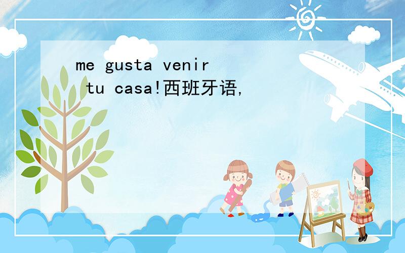 me gusta venir tu casa!西班牙语,