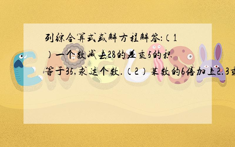 列综合算式或解方程解答：（1）一个数减去28的差乘5的积等于35,求这个数.（2）某数的6倍加上2.3乘5的积,和是35.5.求这个数.