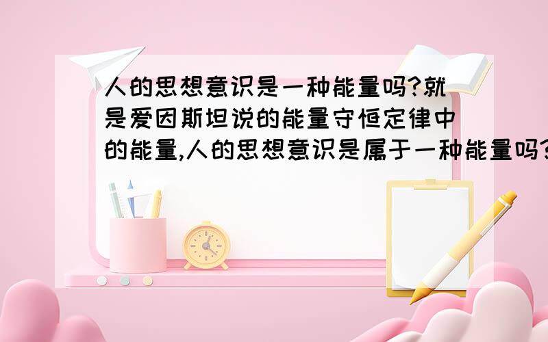 人的思想意识是一种能量吗?就是爱因斯坦说的能量守恒定律中的能量,人的思想意识是属于一种能量吗?什么是能量?xiexie 你的回答,我只是看又没有可能推翻爱因斯坦的物质不灭定律和能量守