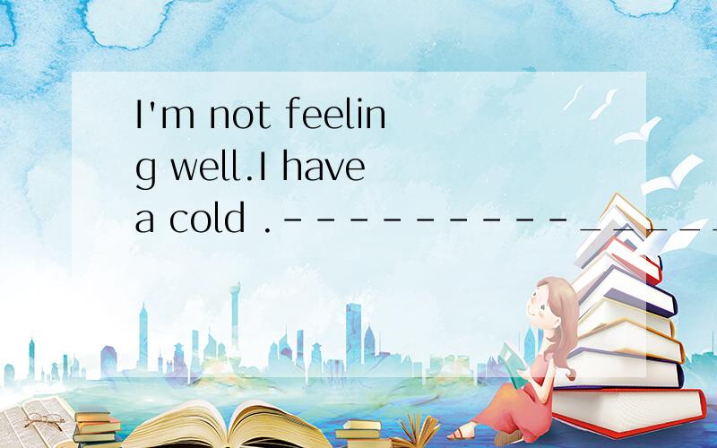 I'm not feeling well.I have a cold .---------________A.You should be carefulB.Fine,how are you now .C.Really?You look wellD.Sorry to hear that