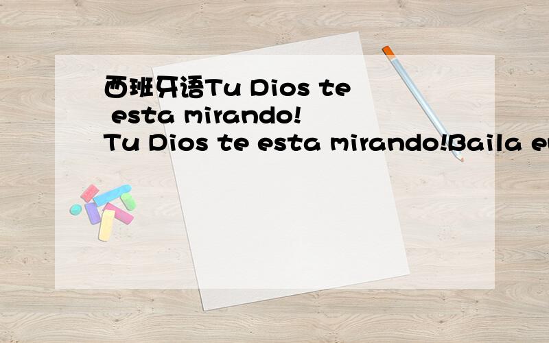 西班牙语Tu Dios te esta mirando!Tu Dios te esta mirando!Baila en la calle de noche...Baila en la calle de dia...Baila en la calle de noche...Juega en la calle de dia...