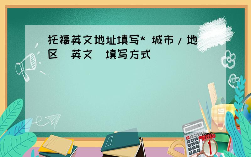 托福英文地址填写* 城市/地区(英文）填写方式