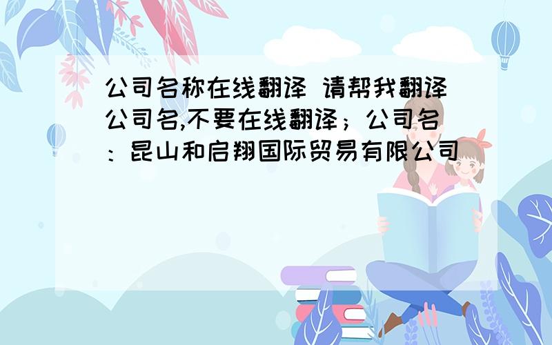 公司名称在线翻译 请帮我翻译公司名,不要在线翻译；公司名：昆山和启翔国际贸易有限公司