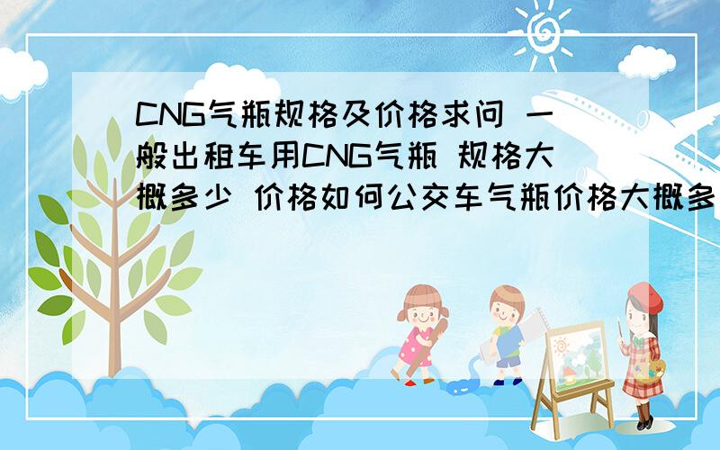 CNG气瓶规格及价格求问 一般出租车用CNG气瓶 规格大概多少 价格如何公交车气瓶价格大概多少 一个车带几个气瓶 价格如何