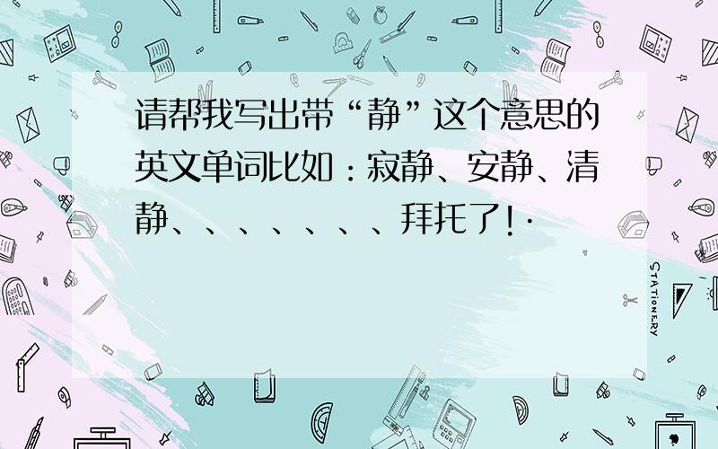 请帮我写出带“静”这个意思的英文单词比如：寂静、安静、清静、、、、、、、拜托了!·