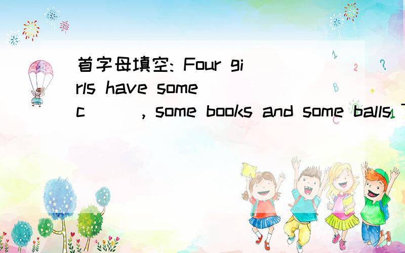 首字母填空: Four girls have some c( ) , some books and some balls The lady in w( ) is Miss Green