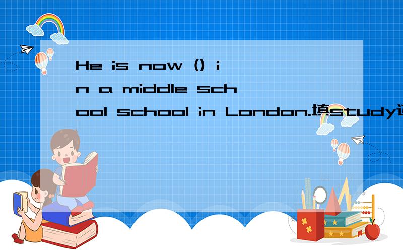 He is now () in a middle school school in London.填study还是studying