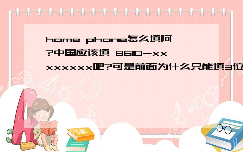 home phone怎么填阿?中国应该填 8610-xxxxxxxx吧?可是前面为什么只能填3位呢?那要怎么填阿?