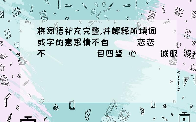 将词语补充完整,并解释所填词或字的意思情不自( ) 恋恋不（ ） （ ）目四望 心（ ）诚服 波光( )( )