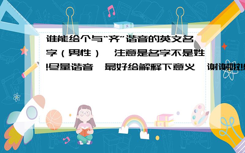 谁能给个与“齐”谐音的英文名字（男性）,注意是名字不是姓!尽量谐音,最好给解释下意义,谢谢啦!感...谁能给个与“齐”谐音的英文名字（男性）,注意是名字不是姓!尽量谐音,最好给解释