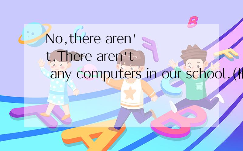No,there aren't.There aren't any computers in our school.(根据答句写出问句)拜托各位大神