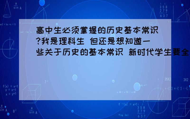 高中生必须掌握的历史基本常识?我是理科生 但还是想知道一些关于历史的基本常识 新时代学生要全面发展