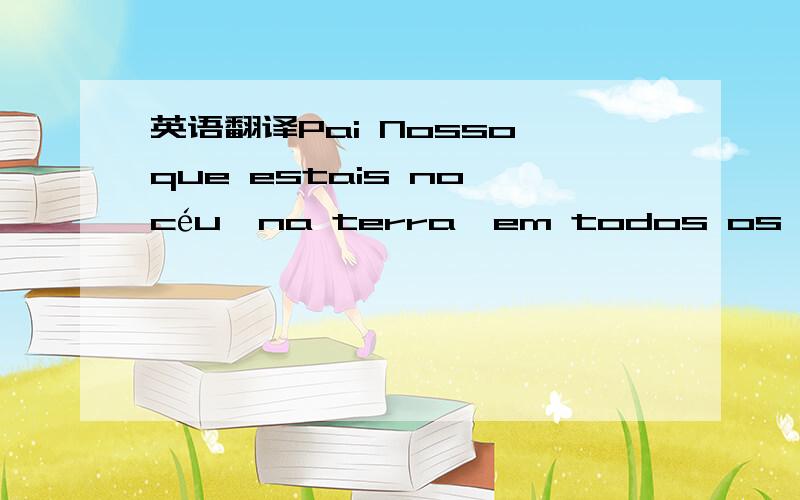 英语翻译Pai Nosso que estais no céu,na terra,em todos os mundos espirituais.Santificado e Bendito seja sempre o Vosso Nome,mesmo quando a dor e a desilusão ferirem nosso coração.Bendito Sejas.O pão nosso de cada dia,d