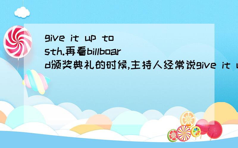 give it up to sth.再看billboard颁奖典礼的时候,主持人经常说give it up to后面加一首歌或一个明星的名字,请问是俚语吗?