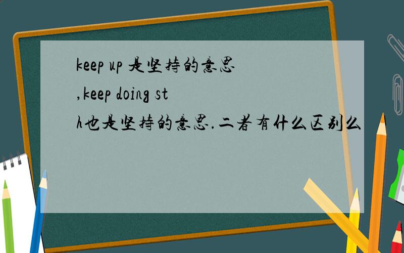 keep up 是坚持的意思,keep doing sth也是坚持的意思.二者有什么区别么