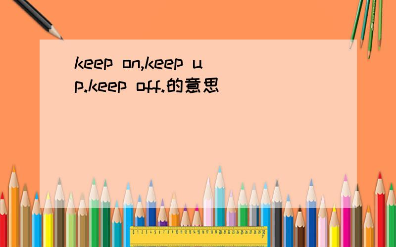 keep on,keep up.keep off.的意思