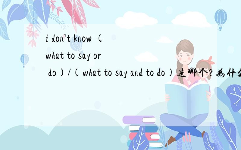 i don't know (what to say or do)/(what to say and to do)选哪个?为什么?