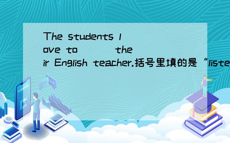 The students love to ( ) their English teacher.括号里填的是“listen to”还是“listen”,差这一分我就满分啦!的说~