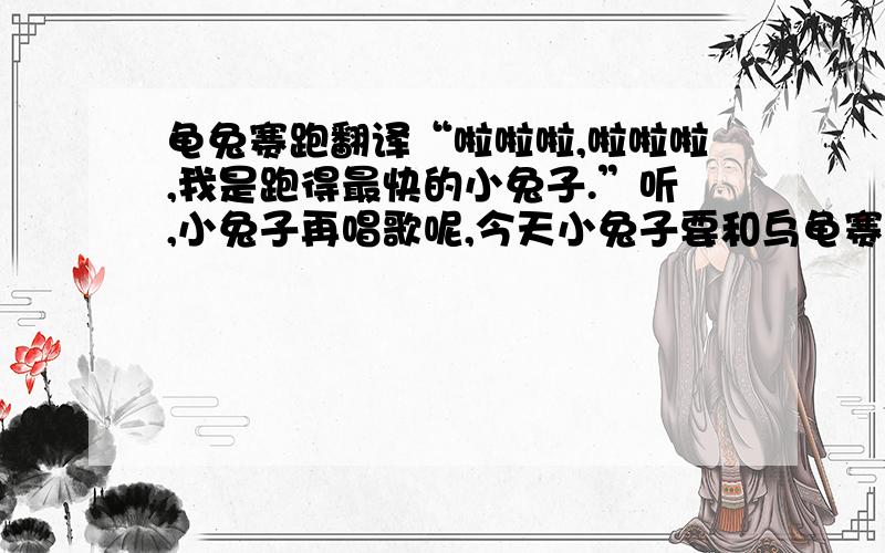 龟兔赛跑翻译“啦啦啦,啦啦啦,我是跑得最快的小兔子.”听,小兔子再唱歌呢,今天小兔子要和乌龟赛跑,谁能赢得比赛呢?比赛开始了,兔子“嗖”得一声冲了出去.她回头看了一眼慢吞吞得几乎