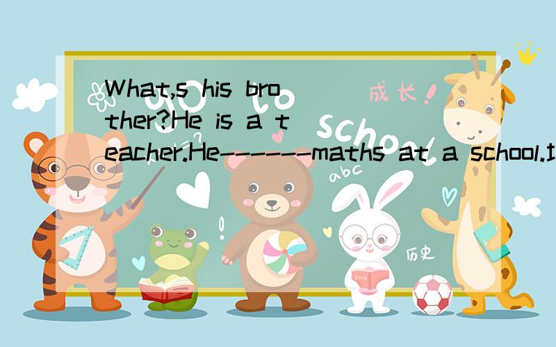 What,s his brother?He is a teacher.He------maths at a school.填什么,为什么