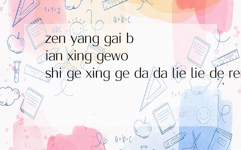 zen yang gai bian xing gewo shi ge xing ge da da lie lie de ren zen yang bian de